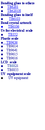 ı: Bonding glass to others    TB6201     TB6201HBonding glass to itself   TB6103Bond crystal artwork   TB6106Uv for electrical  scale   TB352Plastic scale    TB9636    TB9614    TB9641    TB9615    TB9616LCD scale     TB8821     TB8855UV equipment scale   UV equipment 